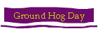 Ground Hog Day